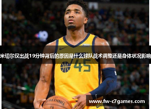 米切尔仅出战19分钟背后的原因是什么球队战术调整还是身体状况影响 米切尔仅出战19分钟背后的原因是什么球队战术调整还是身体状况影响