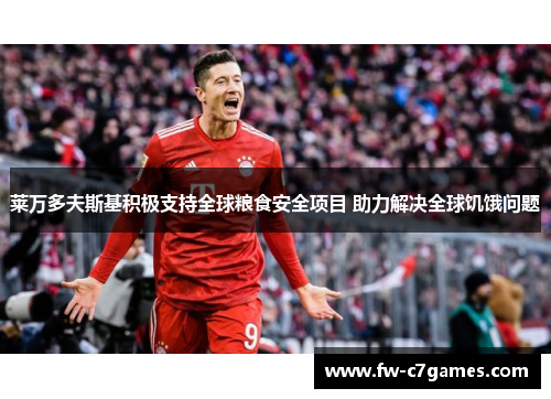 莱万多夫斯基积极支持全球粮食安全项目 助力解决全球饥饿问题 莱万多夫斯基积极支持全球粮食安全项目 助力解决全球饥饿问题