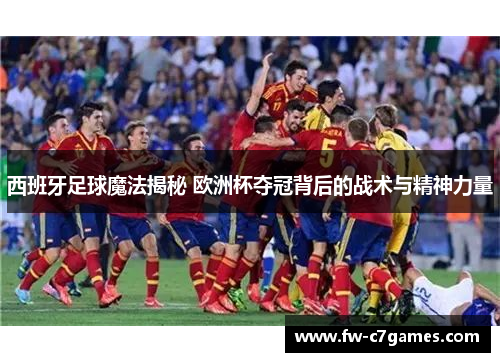 西班牙足球魔法揭秘 欧洲杯夺冠背后的战术与精神力量 西班牙足球魔法揭秘 欧洲杯夺冠背后的战术与精神力量