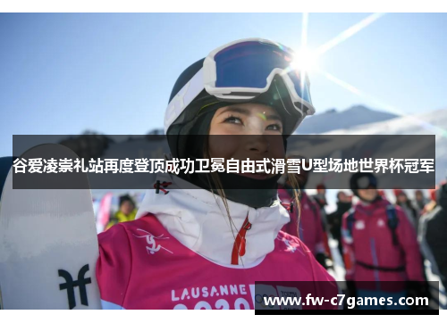 谷爱凌崇礼站再度登顶成功卫冕自由式滑雪U型场地世界杯冠军 谷爱凌崇礼站再度登顶成功卫冕自由式滑雪U型场地世界杯冠军