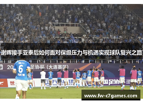 谢晖接手亚泰后如何面对保级压力与机遇实现球队复兴之路 谢晖接手亚泰后如何面对保级压力与机遇实现球队复兴之路