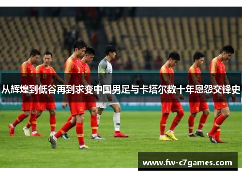 从辉煌到低谷再到求变中国男足与卡塔尔数十年恩怨交锋史 从辉煌到低谷再到求变中国男足与卡塔尔数十年恩怨交锋史