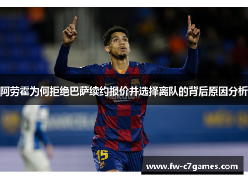 阿劳霍为何拒绝巴萨续约报价并选择离队的背后原因分析 阿劳霍为何拒绝巴萨续约报价并选择离队的背后原因分析