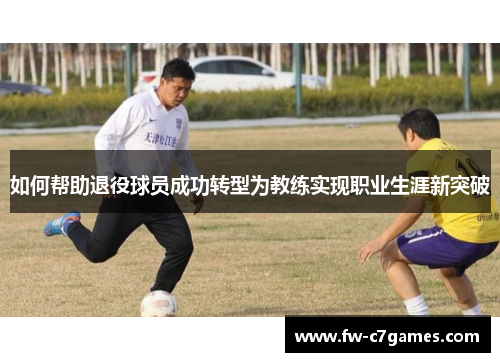 如何帮助退役球员成功转型为教练实现职业生涯新突破 如何帮助退役球员成功转型为教练实现职业生涯新突破