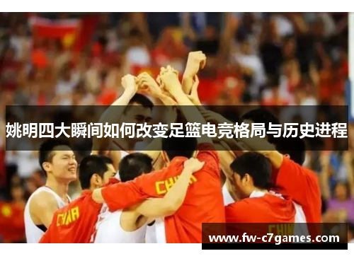 姚明四大瞬间如何改变足篮电竞格局与历史进程