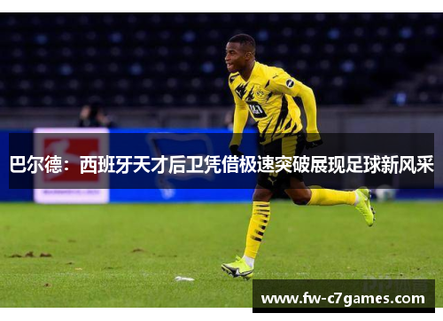 巴尔德:西班牙天才后卫凭借极速突破展现足球新风采 巴尔德:西班牙天才后卫凭借极速突破展现足球新风采