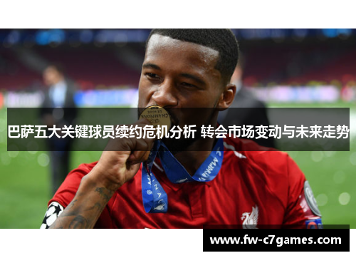 巴萨五大关键球员续约危机分析 转会市场变动与未来走势 巴萨五大关键球员续约危机分析 转会市场变动与未来走势