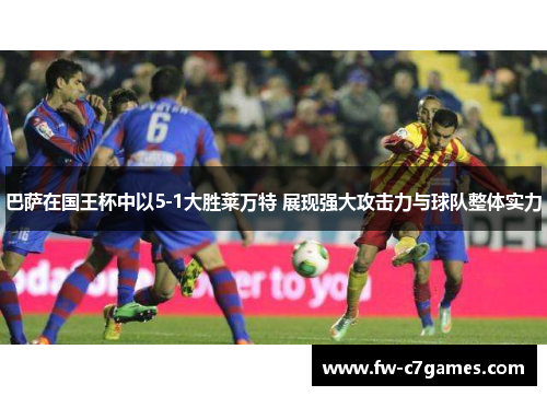 巴萨在国王杯中以5-1大胜莱万特 展现强大攻击力与球队整体实力 巴萨在国王杯中以5-1大胜莱万特 展现强大攻击力与球队整体实力