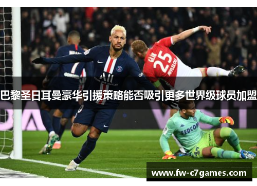巴黎圣日耳曼豪华引援策略能否吸引更多世界级球员加盟 巴黎圣日耳曼豪华引援策略能否吸引更多世界级球员加盟