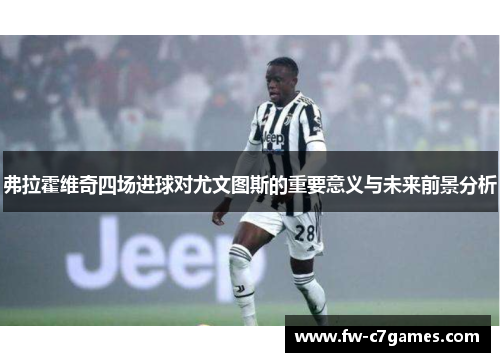 弗拉霍维奇四场进球对尤文图斯的重要意义与未来前景分析 弗拉霍维奇四场进球对尤文图斯的重要意义与未来前景分析