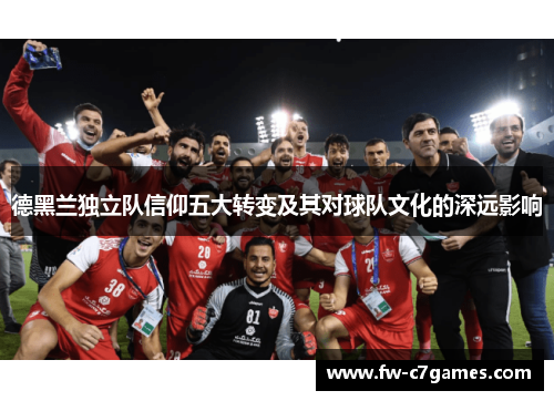 德黑兰独立队信仰五大转变及其对球队文化的深远影响 德黑兰独立队信仰五大转变及其对球队文化的深远影响