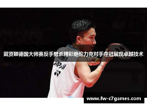 戴资颖德国大师赛反手劈杀精彩绝伦力克对手夺冠展现卓越技术 戴资颖德国大师赛反手劈杀精彩绝伦力克对手夺冠展现卓越技术