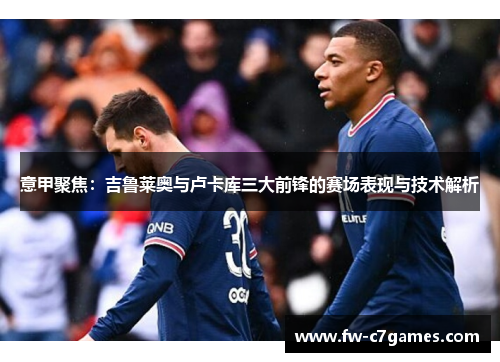 意甲聚焦:吉鲁莱奥与卢卡库三大前锋的赛场表现与技术解析 意甲聚焦:吉鲁莱奥与卢卡库三大前锋的赛场表现与技术解析