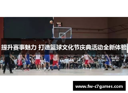 提升赛事魅力 打造篮球文化节庆典活动全新体验 提升赛事魅力 打造篮球文化节庆典活动全新体验