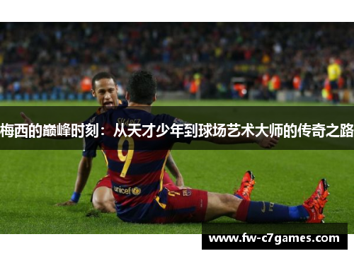 梅西的巅峰时刻:从天才少年到球场艺术大师的传奇之路 梅西的巅峰时刻:从天才少年到球场艺术大师的传奇之路