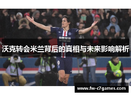 沃克转会米兰背后的真相与未来影响解析