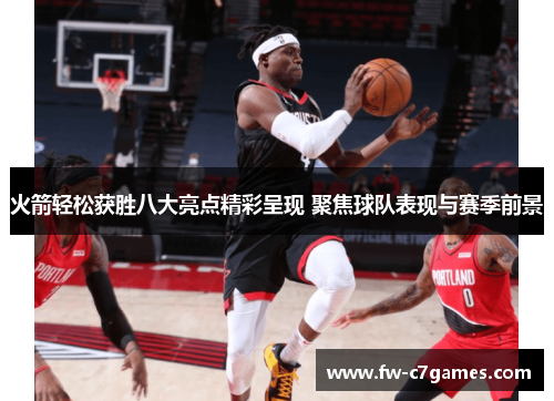 火箭轻松获胜八大亮点精彩呈现 聚焦球队表现与赛季前景