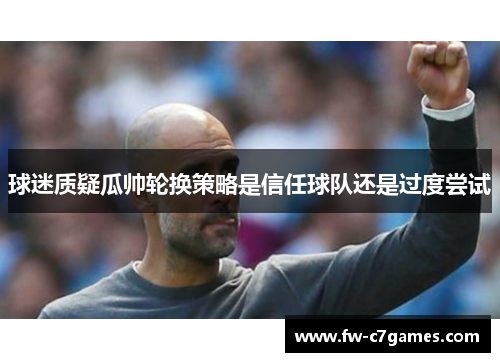 球迷质疑瓜帅轮换策略是信任球队还是过度尝试