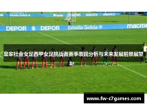 皇家社会女足西甲女足挑战者赛季表现分析与未来发展前景展望
