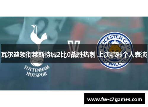 瓦尔迪领衔莱斯特城2比0战胜热刺 上演精彩个人表演