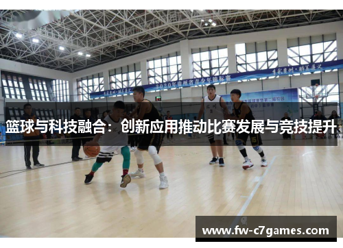 篮球与科技融合：创新应用推动比赛发展与竞技提升