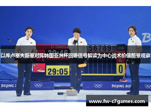 以库卢塞夫斯基对阵韩国亚洲杯回暖信号解读为中心战术价值前景观察