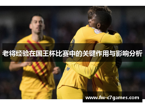 老将经验在国王杯比赛中的关键作用与影响分析