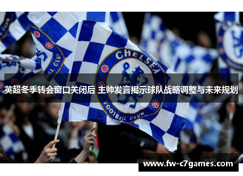 英超冬季转会窗口关闭后 主帅发言揭示球队战略调整与未来规划