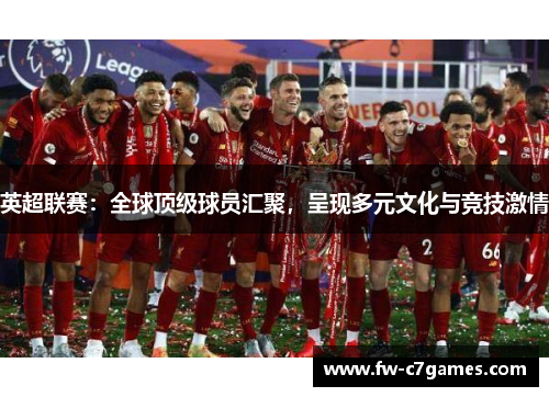 英超联赛:全球顶级球员汇聚,呈现多元文化与竞技激情 英超联赛:全球顶级球员汇聚,呈现多元文化与竞技激情