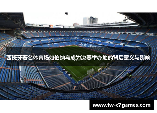 西班牙著名体育场如伯纳乌成为决赛举办地的背后意义与影响 西班牙著名体育场如伯纳乌成为决赛举办地的背后意义与影响