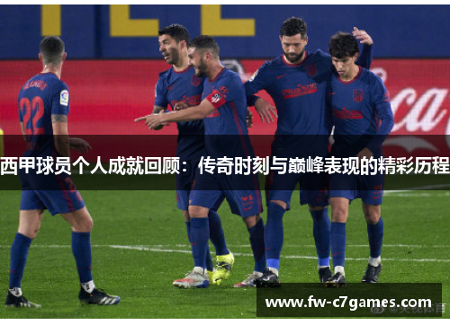 西甲球员个人成就回顾：传奇时刻与巅峰表现的精彩历程