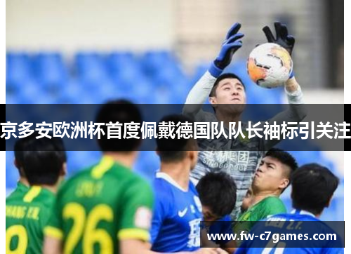 京多安欧洲杯首度佩戴德国队队长袖标引关注