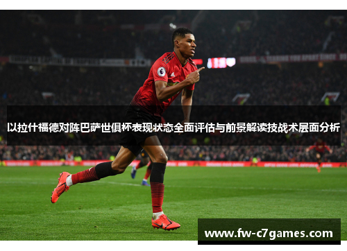 以拉什福德对阵巴萨世俱杯表现状态全面评估与前景解读技战术层面分析