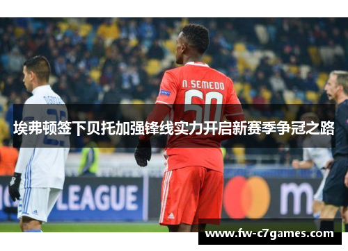 埃弗顿签下贝托加强锋线实力开启新赛季争冠之路