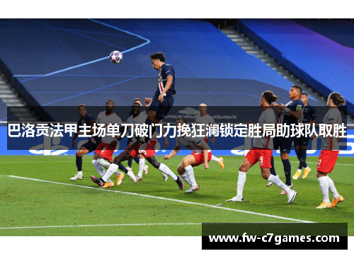 巴洛贡法甲主场单刀破门力挽狂澜锁定胜局助球队取胜