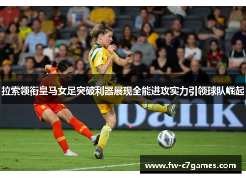 拉索领衔皇马女足突破利器展现全能进攻实力引领球队崛起 拉索领衔皇马女足突破利器展现全能进攻实力引领球队崛起