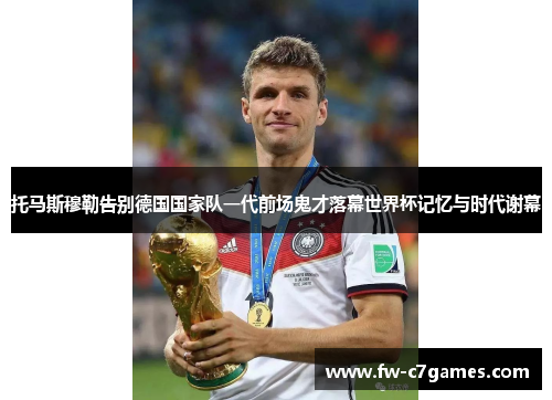 托马斯穆勒告别德国国家队一代前场鬼才落幕世界杯记忆与时代谢幕 托马斯穆勒告别德国国家队一代前场鬼才落幕世界杯记忆与时代谢幕