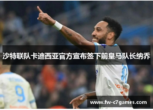 沙特联队卡迪西亚官方宣布签下前皇马队长纳乔