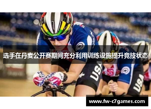 选手在丹麦公开赛期间充分利用训练设施提升竞技状态