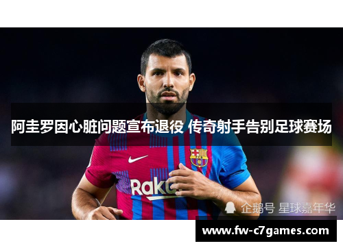 阿圭罗因心脏问题宣布退役 传奇射手告别足球赛场